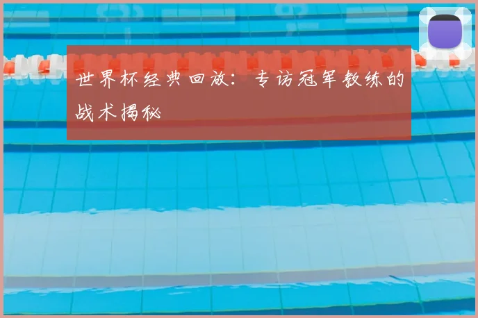 世界杯经典回放：专访冠军教练的战术揭秘