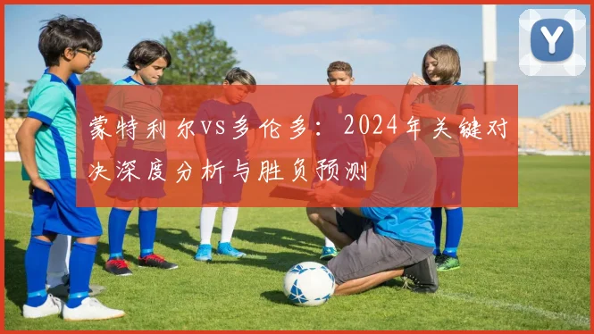 蒙特利尔vs多伦多：2024年关键对决深度分析与胜负预测