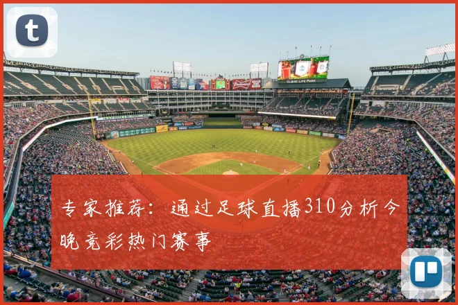 专家推荐：通过足球直播310分析今晚竞彩热门赛事