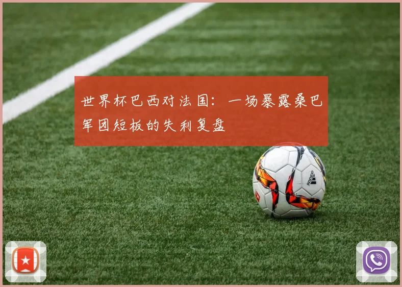世界杯巴西对法国:一场暴露桑巴军团短板的失利复盘