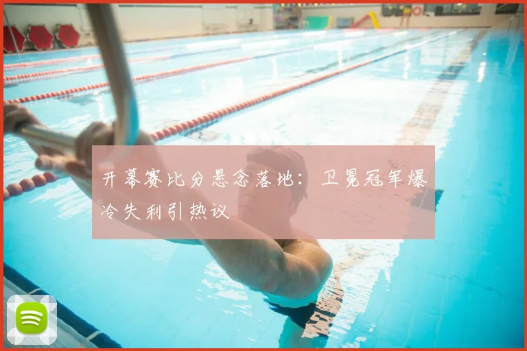 开幕赛比分悬念落地：卫冕冠军爆冷失利引热议