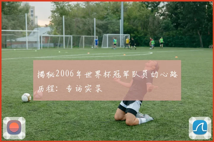 揭秘2006年世界杯冠军队员的心路历程：专访实录