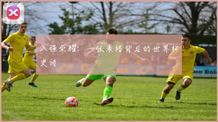 八强荣耀：一张表格背后的世界杯史诗