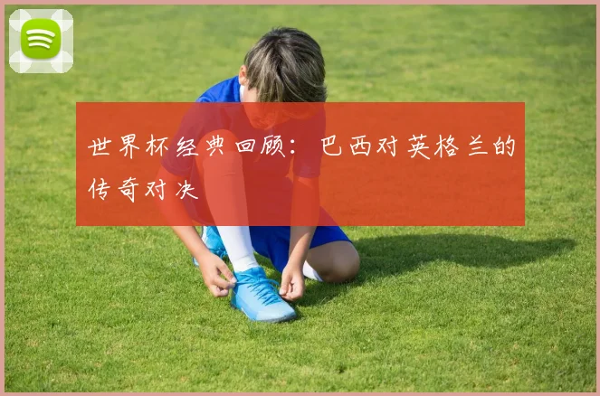 世界杯经典回顾：巴西对英格兰的传奇对决