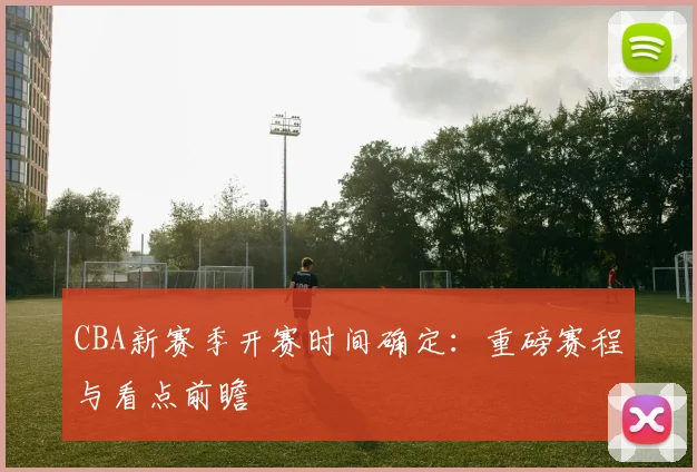 CBA新赛季开赛时间确定：重磅赛程与看点前瞻