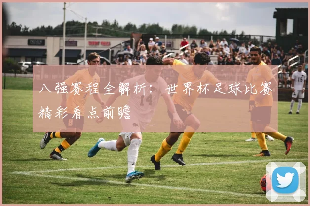 八强赛程全解析：世界杯足球比赛精彩看点前瞻