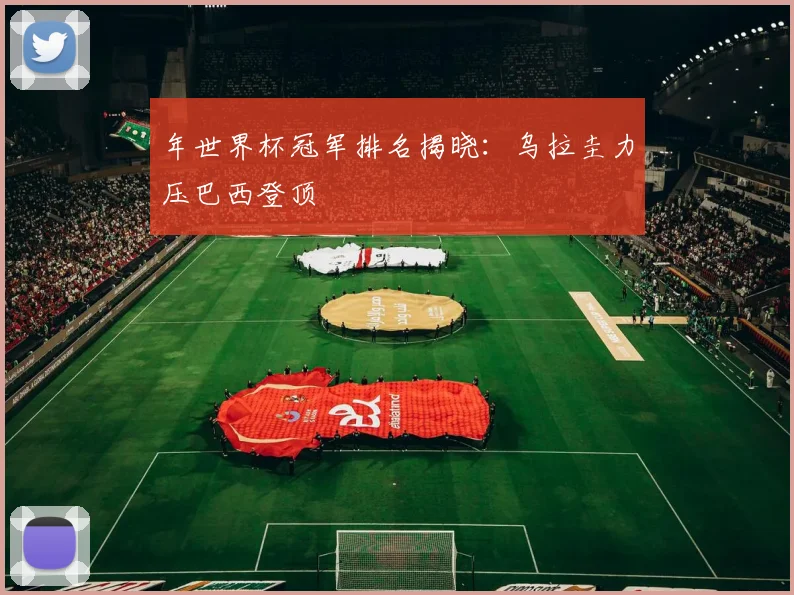年世界杯冠军排名揭晓：乌拉圭力压巴西登顶