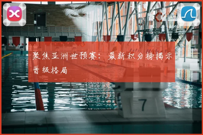 聚焦亚洲世预赛：最新积分榜揭示晋级格局