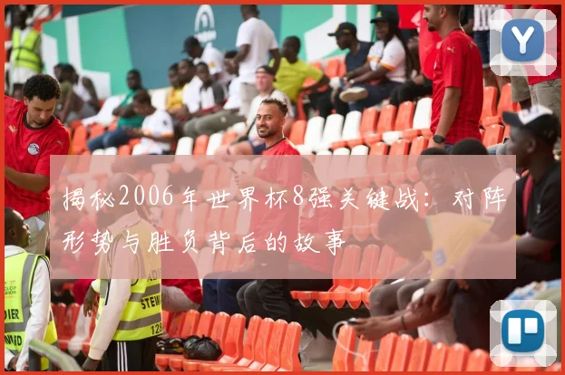 揭秘2006年世界杯8强关键战：对阵形势与胜负背后的故事
