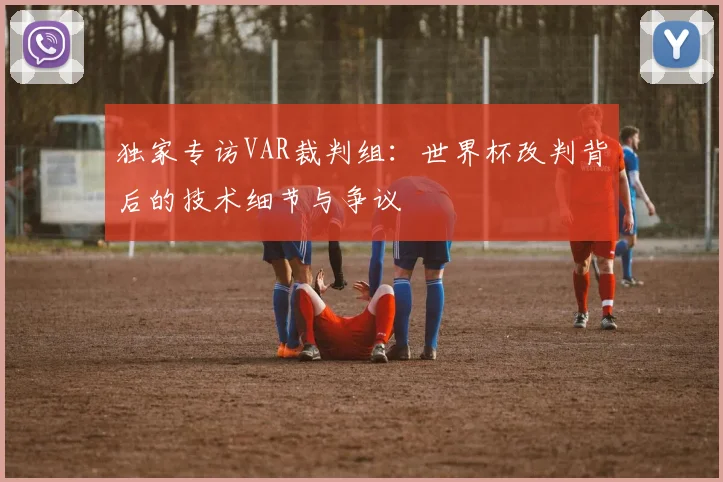 独家专访VAR裁判组:世界杯改判背后的技术细节与争议