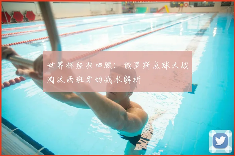 世界杯经典回顾：俄罗斯点球大战淘汰西班牙的战术解析