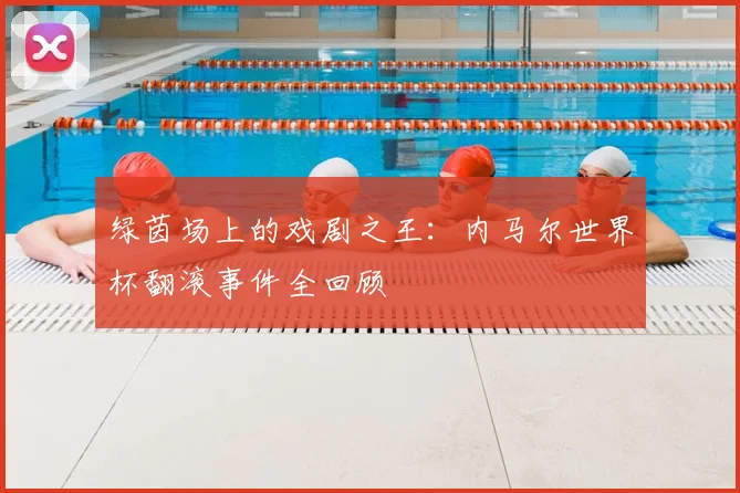 绿茵场上的戏剧之王:内马尔世界杯翻滚事件全回顾