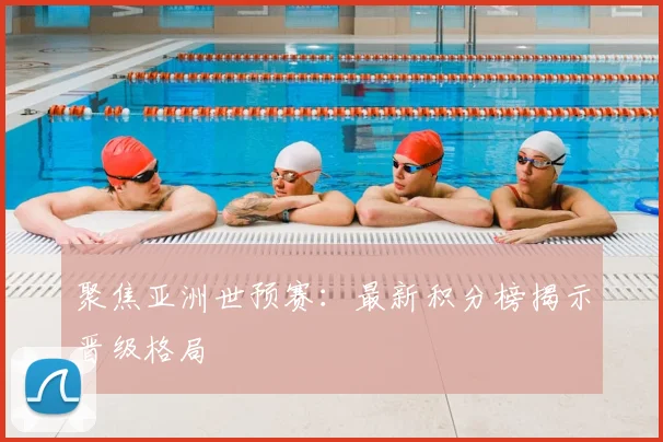聚焦亚洲世预赛：最新积分榜揭示晋级格局