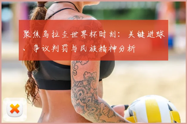 聚焦乌拉圭世界杯时刻：关键进球、争议判罚与民族精神分析