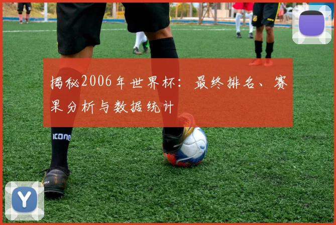 揭秘2006年世界杯：最终排名、赛果分析与数据统计