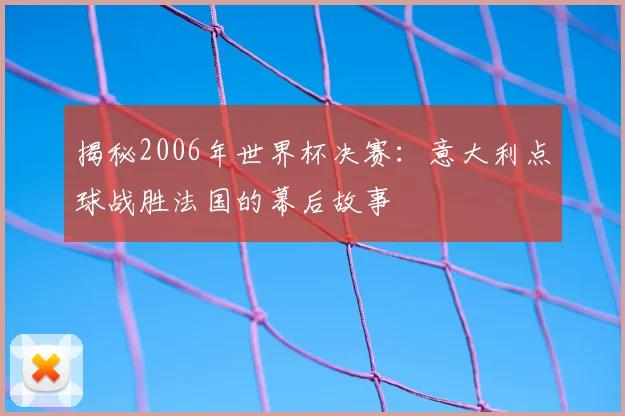 揭秘2006年世界杯决赛：意大利点球战胜法国的幕后故事
