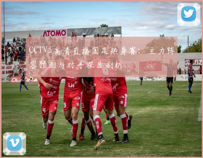 CCTV5高清直播国足热身赛:主力阵容预测与对手深度剖析