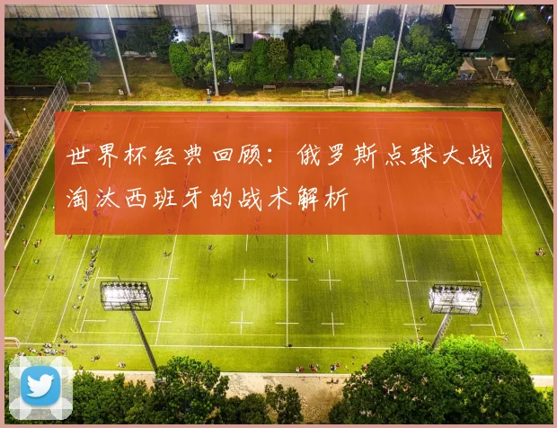 世界杯经典回顾：俄罗斯点球大战淘汰西班牙的战术解析