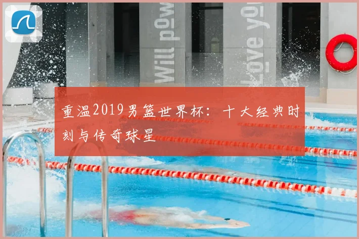 重温2019男篮世界杯：十大经典时刻与传奇球星