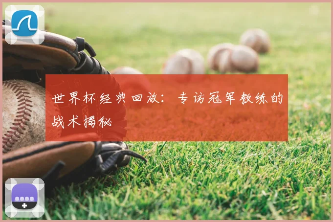 世界杯经典回放：专访冠军教练的战术揭秘