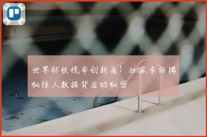 世界杯收视率创新高!独家专访揭秘惊人数据背后的秘密