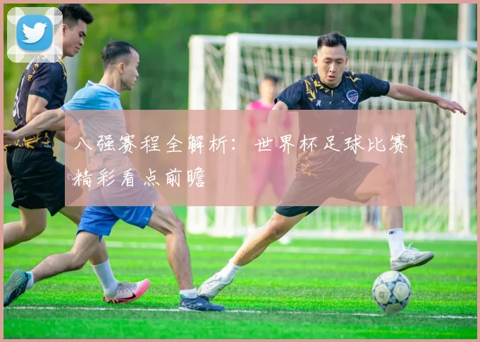 八强赛程全解析：世界杯足球比赛精彩看点前瞻