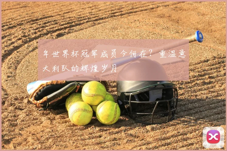 年世界杯冠军成员今何在?重温意大利队的辉煌岁月