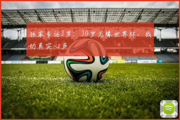 独家专访J罗:30岁无缘世界杯,我的真实心声