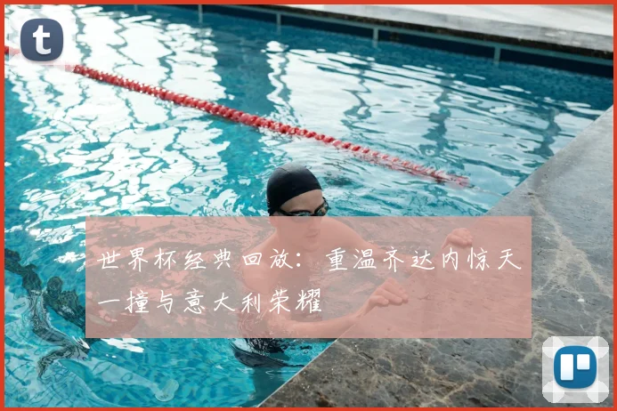 世界杯经典回放：重温齐达内惊天一撞与意大利荣耀