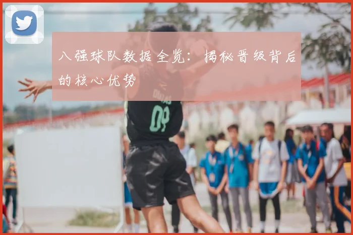 八强球队数据全览：揭秘晋级背后的核心优势