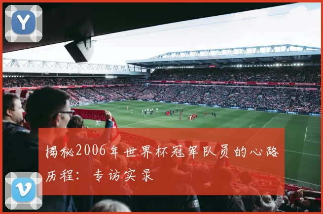 揭秘2006年世界杯冠军队员的心路历程：专访实录