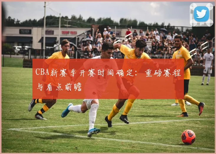 CBA新赛季开赛时间确定:重磅赛程与看点前瞻