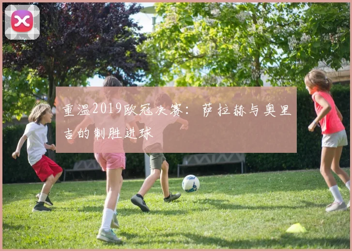重温2019欧冠决赛：萨拉赫与奥里吉的制胜进球