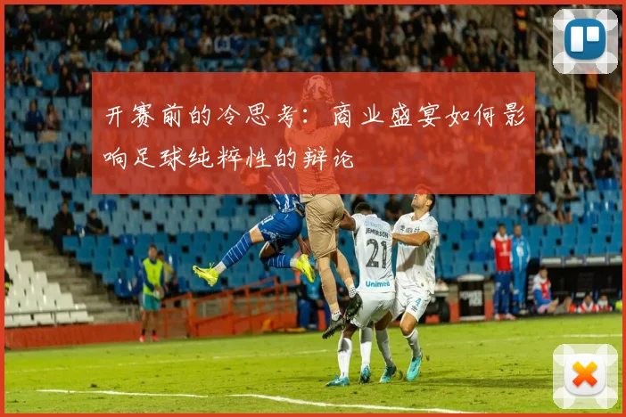 开赛前的冷思考:商业盛宴如何影响足球纯粹性的辩论