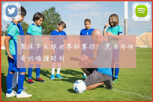 聚焦乒乓球世界杯赛程：黑马与传奇的碰撞时刻