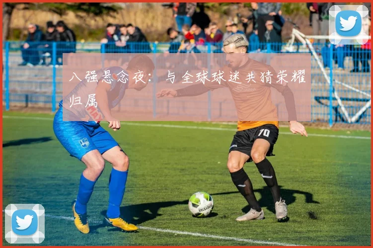八强悬念夜：与全球球迷共猜荣耀归属