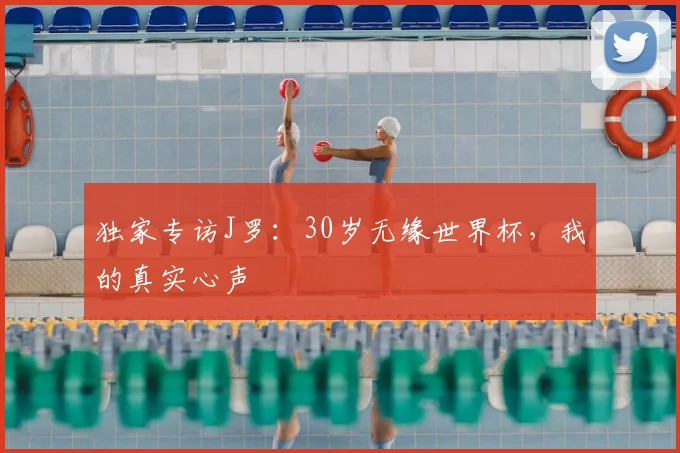 独家专访J罗：30岁无缘世界杯，我的真实心声