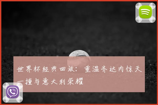 世界杯经典回放：重温齐达内惊天一撞与意大利荣耀