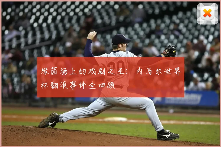 绿茵场上的戏剧之王：内马尔世界杯翻滚事件全回顾