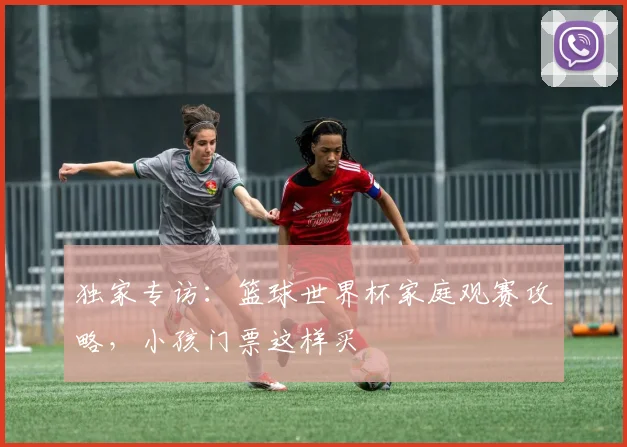 独家专访：篮球世界杯家庭观赛攻略，小孩门票这样买